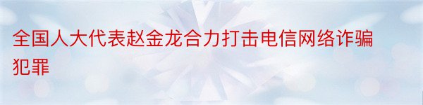 全国人大代表赵金龙合力打击电信网络诈骗犯罪