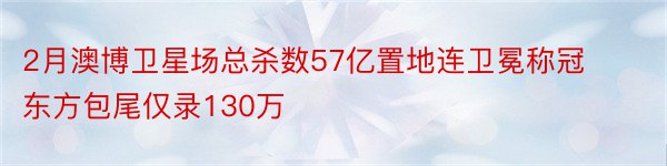 2月澳博卫星场总杀数57亿置地连卫冕称冠东方包尾仅录130万