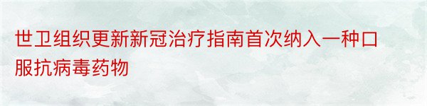 世卫组织更新新冠治疗指南首次纳入一种口服抗病毒药物