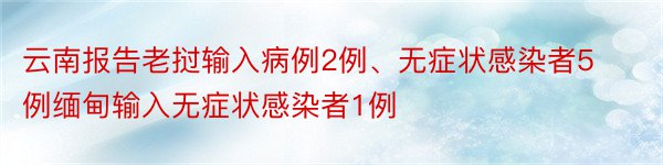 云南报告老挝输入病例2例、无症状感染者5例缅甸输入无症状感染者1例