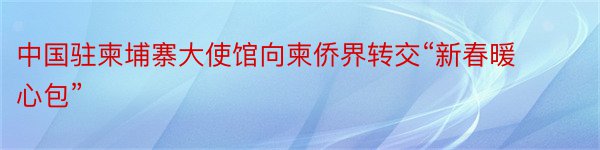 中国驻柬埔寨大使馆向柬侨界转交“新春暖心包”