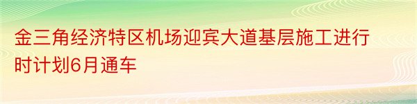 金三角经济特区机场迎宾大道基层施工进行时计划6月通车