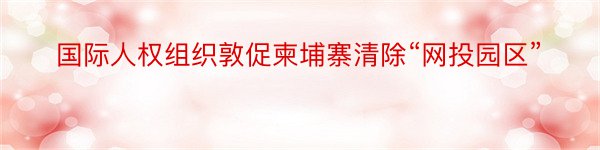 国际人权组织敦促柬埔寨清除“网投园区”