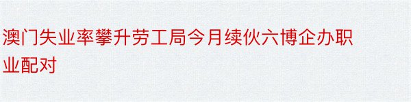 澳门失业率攀升劳工局今月续伙六博企办职业配对