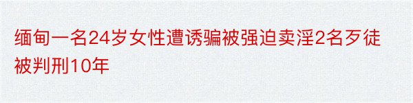 缅甸一名24岁女性遭诱骗被强迫卖淫2名歹徒被判刑10年