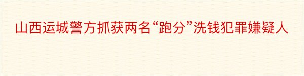 山西运城警方抓获两名“跑分”洗钱犯罪嫌疑人