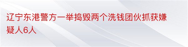 辽宁东港警方一举捣毁两个洗钱团伙抓获嫌疑人6人