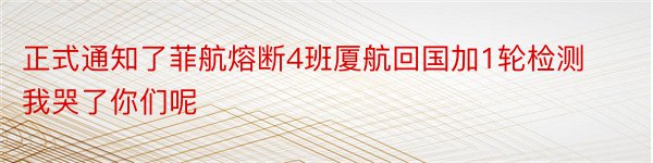 正式通知了菲航熔断4班厦航回国加1轮检测我哭了你们呢