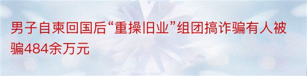 男子自柬回国后“重操旧业”组团搞诈骗有人被骗484余万元