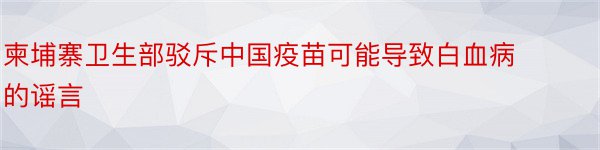 柬埔寨卫生部驳斥中国疫苗可能导致白血病的谣言