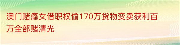 澳门赌瘾女借职权偷170万货物变卖获利百万全部赌清光