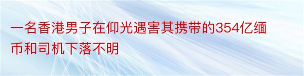 一名香港男子在仰光遇害其携带的354亿缅币和司机下落不明