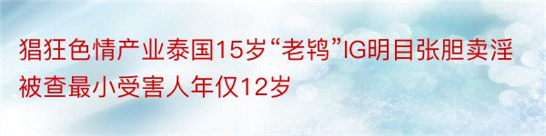 猖狂色情产业泰国15岁“老鸨”IG明目张胆卖淫被查最小受害人年仅12岁