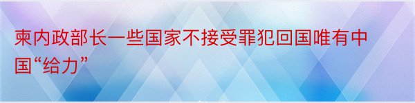 柬内政部长一些国家不接受罪犯回国唯有中国“给力”