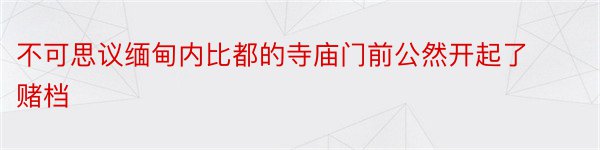 不可思议缅甸内比都的寺庙门前公然开起了赌档