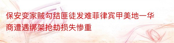 保安变家贼勾结匪徒发难菲律宾甲美地一华商遭遇绑架抢劫损失惨重