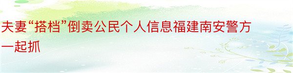 夫妻“搭档”倒卖公民个人信息福建南安警方一起抓