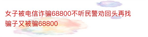 女子被电信诈骗68800不听民警劝回头再找骗子又被骗68800