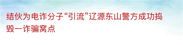 结伙为电诈分子“引流”辽源东山警方成功捣毁一诈骗窝点