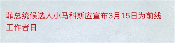 菲总统候选人小马科斯应宣布3月15日为前线工作者日