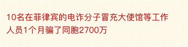 10名在菲律宾的电诈分子冒充大使馆等工作人员1个月骗了同胞2700万