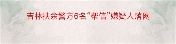 吉林扶余警方6名“帮信”嫌疑人落网