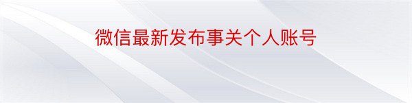 微信最新发布事关个人账号