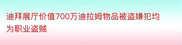 迪拜展厅价值700万迪拉姆物品被盗嫌犯均为职业盗贼