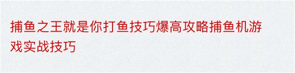 捕鱼之王就是你打鱼技巧爆高攻略捕鱼机游戏实战技巧