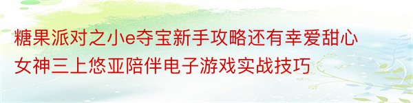 糖果派对之小e夺宝新手攻略还有幸爱甜心女神三上悠亚陪伴电子游戏实战技巧