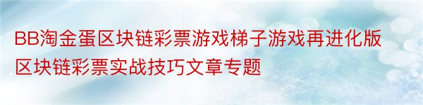 BB淘金蛋区块链彩票游戏梯子游戏再进化版区块链彩票实战技巧文章专题