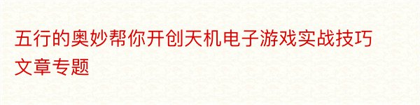 五行的奥妙帮你开创天机电子游戏实战技巧文章专题