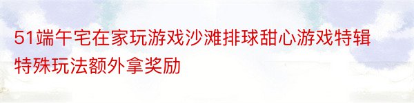 51端午宅在家玩游戏沙滩排球甜心游戏特辑特殊玩法额外拿奖励