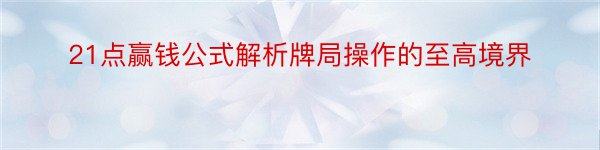 21点赢钱公式解析牌局操作的至高境界