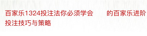 百家乐1324投注法你必须学会​​的百家乐进阶投注技巧与策略