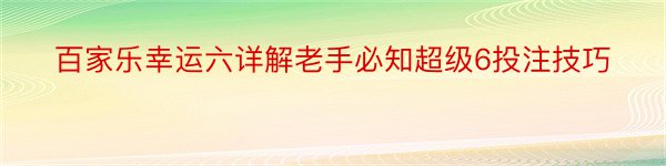 百家乐幸运六详解老手必知超级6投注技巧