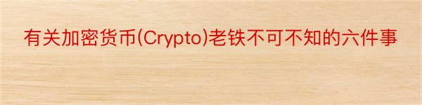 有关加密货币(Crypto)老铁不可不知的六件事