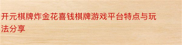 开元棋牌炸金花喜钱棋牌游戏平台特点与玩法分享