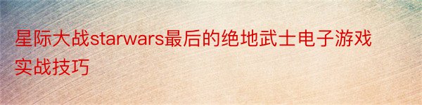 星际大战starwars最后的绝地武士电子游戏实战技巧