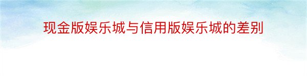 现金版娱乐城与信用版娱乐城的差别