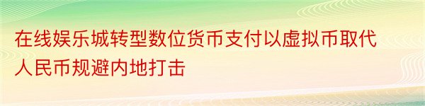 在线娱乐城转型数位货币支付以虚拟币取代人民币规避内地打击