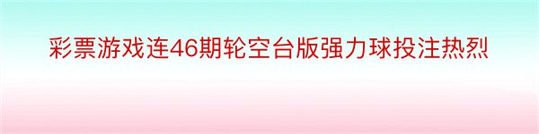 彩票游戏连46期轮空台版强力球投注热烈